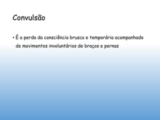 Convulsão
• È a perda da consciência brusca e temporária acompanhado
de movimentos involuntários de braços e pernas
 