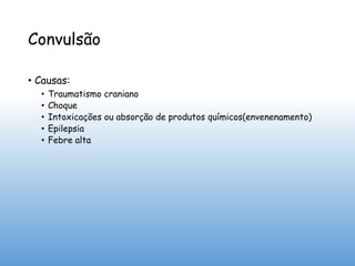 Convulsão
• Causas:
• Traumatismo craniano
• Choque
• Intoxicações ou absorção de produtos químicos(envenenamento)
• Epilepsia
• Febre alta
 