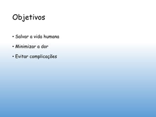 Objetivos
• Salvar a vida humana
• Minimizar a dor
• Evitar complicações
 