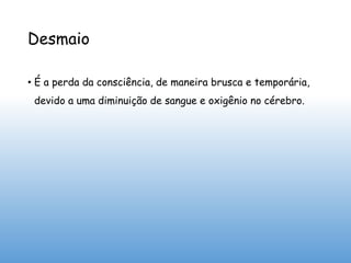 Desmaio
• É a perda da consciência, de maneira brusca e temporária,
devido a uma diminuição de sangue e oxigênio no cérebro.
 