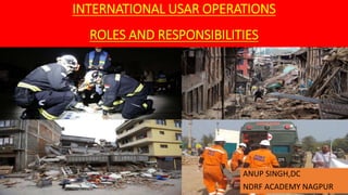 INTERNATIONAL USAR OPERATIONS
ROLES AND RESPONSIBILITIES
ANUP SINGH,DC
NDRF ACADEMY NAGPUR
 