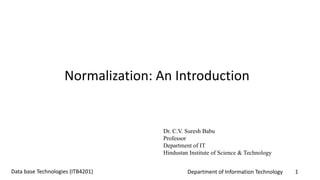 Department of Information Technology 1Data base Technologies (ITB4201)
Normalization: An Introduction
Dr. C.V. Suresh Babu
Professor
Department of IT
Hindustan Institute of Science & Technology
 