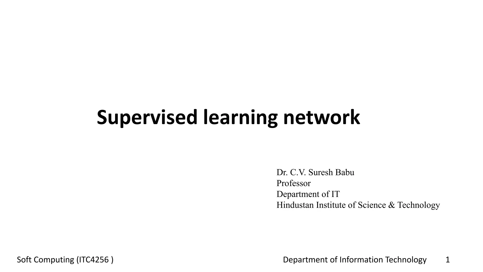 Department of Information Technology 1Soft Computing (ITC4256 )
Supervised learning network
Dr. C.V. Suresh Babu
Professor
Department of IT
Hindustan Institute of Science & Technology
 