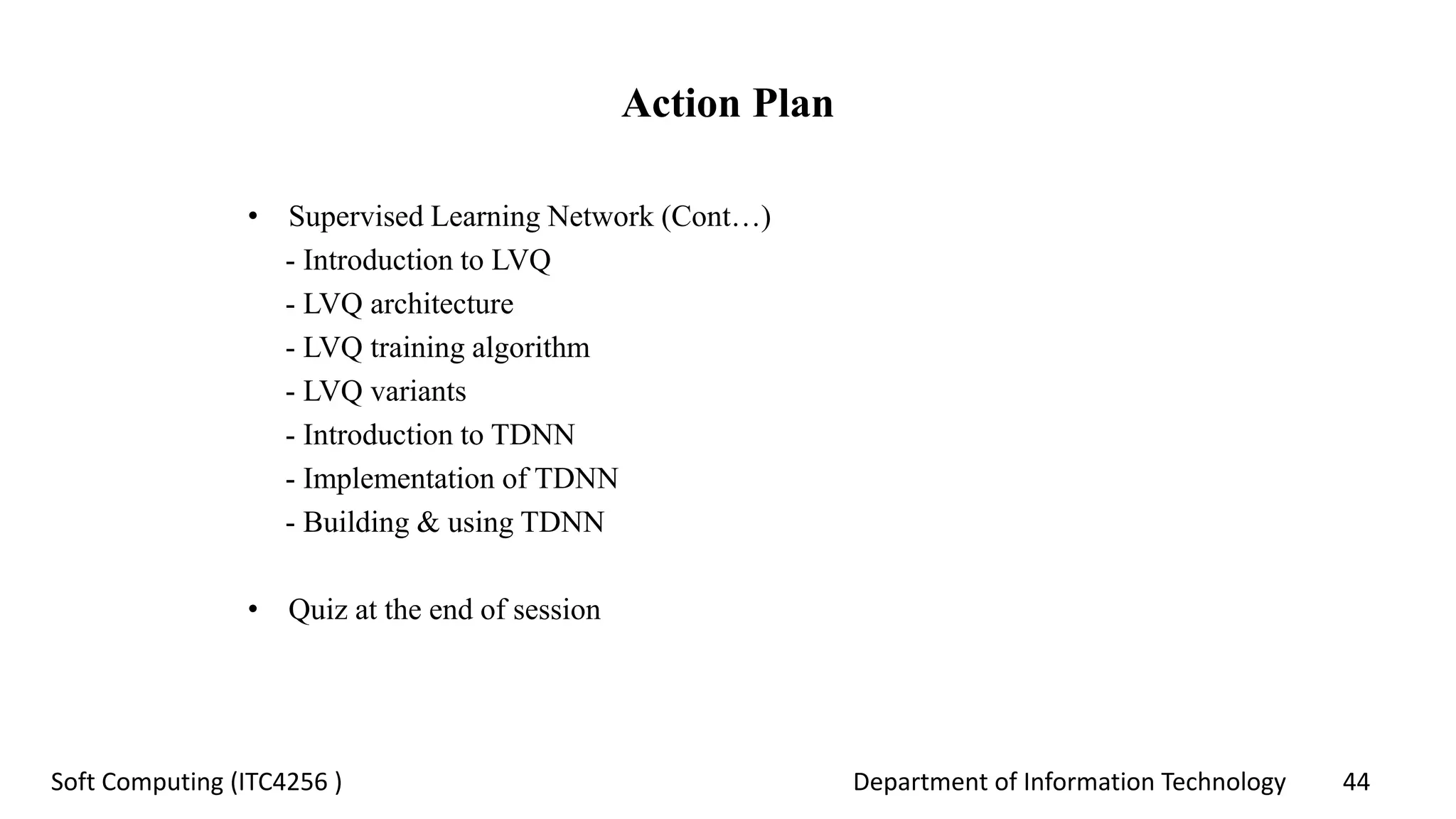 Department of Information Technology 44Soft Computing (ITC4256 )
Action Plan
• Supervised Learning Network (Cont…)
- Introduction to LVQ
- LVQ architecture
- LVQ training algorithm
- LVQ variants
- Introduction to TDNN
- Implementation of TDNN
- Building & using TDNN
• Quiz at the end of session
 