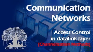 Communication
Networks
Access Control
in datalink layer
[Channelization Methods]
 
