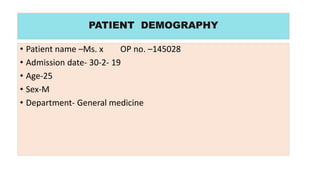 • Patient name –Ms. x OP no. –145028
• Admission date- 30-2- 19
• Age-25
• Sex-M
• Department- General medicine
PATIENT DEMOGRAPHY
 