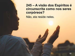 245 – A visão dos Espíritos é
circunscrita como nos seres
corpóreos?
Não, ela reside neles.
12
 