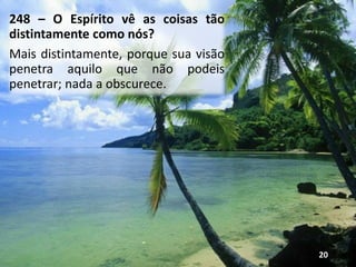 248 – O Espírito vê as coisas tão
distintamente como nós?
Mais distintamente, porque sua visão
penetra aquilo que não podeis
penetrar; nada a obscurece.
20
 