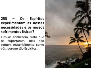 253 – Os Espíritos
experimentam as nossas
necessidades e os nossos
sofrimentos físicos?
Eles os conhecem, visto que
os suportaram, mas não
sentem materialmente como
vós, porque são Espíritos.
26
 