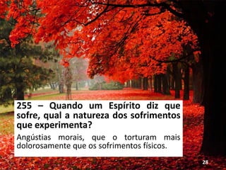 255 – Quando um Espírito diz que
sofre, qual a natureza dos sofrimentos
que experimenta?
Angústias morais, que o torturam mais
dolorosamente que os sofrimentos físicos.
28
 