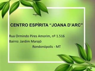 31
CENTRO ESPÍRITA “JOANA D’ARC”
Rua Ormindo Pires Amorim, nº 1.516
Bairro: Jardim Marajó
Rondonópolis - MT
 
