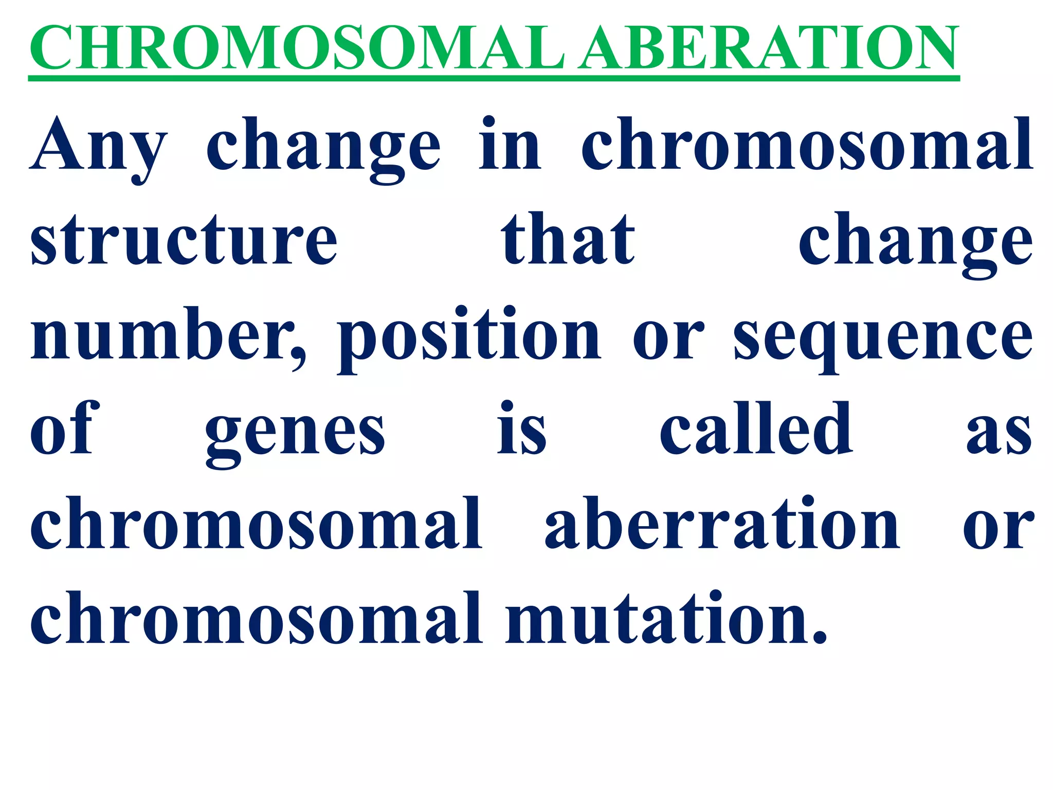CHROMOSOMAL ABERATION
Any change in chromosomal
structure that change
number, position or sequence
of genes is called as
chromosomal aberration or
chromosomal mutation.
 