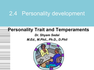 Personality Trait and Temperaments
Dr. Shyam Sedai
M.Ed., M.Phil., Ph.D., D.Phil
2.4 Personality development
 