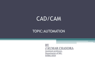 CAD/CAM
TOPIC:AUTOMATION
BY
J KUMAR CHANDRA
Assistant professor,
Department of ME,
NNRG HYD
 