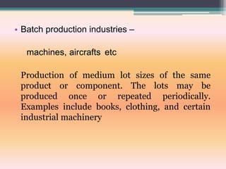 • Batch production industries –
machines, aircrafts etc
Production of medium lot sizes of the same
product or component. The lots may be
produced once or repeated periodically.
Examples include books, clothing, and certain
industrial machinery
 