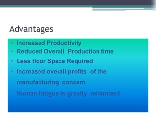Advantages
• Increased Productivity
• Reduced Overall Production time
• Less floor Space Required
• Increased overall profits of the
manufacturing concern
• Human fatigue is greatly minimized
 