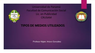 Profesor Mgter. Arturo González
Universidad de Panamá
Facultad de Comunicación Social
Lic. en Publicidad
CRUSAM
TIPOS DE MEDIOS UTILIZADOS
 