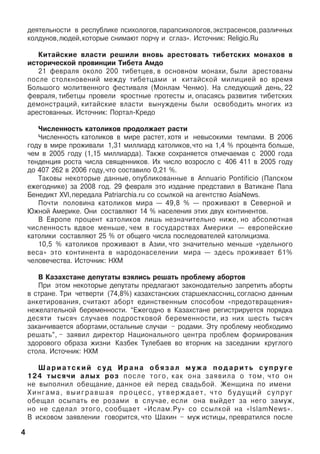 äåÿòåëüíîñòè â ðåñïóáëèêå ïñèõîëîãîâ,ïàðàïñèõîëîãîâ,ýêñòðàñåíñîâ,ðàçëè÷íûõ
êîëäóíîâ,ëþäåé,êîòîðûå ñíèìàþò ïîð÷ó è ñãëàç». Èñòî÷íèê: Religio.Ru
Êèòàéñêèå âëàñòè ðåøèëè âíîâü àðåñòîâàòü òèáåòñêèõ ìîíàõîâ â
èñòîðè÷åñêîé ïðîâèíöèè Òèáåòà Àìäî
21 ôåâðàëÿ îêîëî 200 òèáåòöåâ, â îñíîâíîì ìîíàõè, áûëè àðåñòîâàíû
ïîñëå ñòîëêíîâåíèé ìåæäó òèáåòöàìè è êèòàéñêîé ìèëèöèåé âî âðåìÿ
Áîëüøîãî ìîëèòâåííîãî ôåñòèâàëÿ (Ìîíëàì ×åíìî). Íà ñëåäóþùèé äåíü, 22
ôåâðàëÿ, òèáåòöû ïðîâåëè ÿðîñòíûå ïðîòåñòû è, îïàñàÿñü ðàçâèòèÿ òèáåòñêèõ
äåìîíñòðàöèé, êèòàéñêèå âëàñòè âûíóæäåíû áûëè îñâîáîäèòü ìíîãèõ èç
àðåñòîâàííûõ. Èñòî÷íèê: Ïîðòàë-Êðåäî
×èñëåííîñòü êàòîëèêîâ ïðîäîëæàåò ðàñòè
×èñëåííîñòü êàòîëèêîâ â ìèðå ðàñòåò, õîòÿ è íåâûñîêèìè òåìïàìè. Â 2006
ãîäó â ìèðå ïðîæèâàëè 1,31 ìèëëèàðä êàòîëèêîâ,÷òî íà 1,4 % ïðîöåíòà áîëüøå,
÷åì â 2005 ãîäó (1,15 ìèëëèàðäà). Òàêæå ñîõðàíÿåòñÿ îòìå÷àåìàÿ ñ 2000 ãîäà
òåíäåíöèÿ ðîñòà ÷èñëà ñâÿùåííèêîâ. Èõ ÷èñëî âîçðîñëî ñ 406 411 â 2005 ãîäó
äî 407 262 â 2006 ãîäó,÷òî ñîñòàâèëî 0,21 %.
Òàêîâû íåêîòîðûå äàííûå, îïóáëèêîâàííûå â Annuario Pontificio (Ïàïñêîì
åæåãîäíèêå) çà 2008 ãîä. 29 ôåâðàëÿ ýòî èçäàíèå ïðåäñòàâèë â Âàòèêàíå Ïàïà
Áåíåäèêò XVI,ïåðåäàëà Patriarchia.ru ñî ññûëêîé íà àãåíòñòâî AsiaNews.
Ïî÷òè ïîëîâèíà êàòîëèêîâ ìèðà — 49,8 % — ïðîæèâàþò â Ñåâåðíîé è
Þæíîé Àìåðèêå. Îíè ñîñòàâëÿþò 14 % íàñåëåíèÿ ýòèõ äâóõ êîíòèíåíòîâ.
Â Åâðîïå ïðîöåíò êàòîëèêîâ ëèøü íåçíà÷èòåëüíî íèæå, íî àáñîëþòíàÿ
÷èñëåííîñòü âäâîå ìåíüøå, ÷åì â ãîñóäàðñòâàõ Àìåðèêè — åâðîïåéñêèå
êàòîëèêè ñîñòàâëÿþò 25 % îò îáùåãî ÷èñëà ïîñëåäîâàòåëåé êàòîëèöèçìà.
10,5 % êàòîëèêîâ ïðîæèâàþò â Àçèè, ÷òî çíà÷èòåëüíî ìåíüøå «óäåëüíîãî
âåñà» ýòî êîíòèíåíòà â íàðîäîíàñåëåíèè ìèðà — çäåñü ïðîæèâàåò 61%
÷åëîâå÷åñòâà. Èñòî÷íèê: ÍÕÌ
Â Êàçàõñòàíå äåïóòàòû âçÿëèñü ðåøàòü ïðîáëåìó àáîðòîâ
Ïðè ýòîì íåêîòîðûå äåïóòàòû ïðåäëàãàþò çàêîíîäàòåëüíî çàïðåòèòü àáîðòû
â ñòðàíå. Òðè ÷åòâåðòè (74,8%) êàçàõñòàíñêèõ ñòàðøåêëàññíèö,ñîãëàñíî äàííûì
àíêåòèðîâàíèÿ, ñ÷èòàþò àáîðò åäèíñòâåííûì ñïîñîáîì «ïðåäîòâðàùåíèÿ»
íåæåëàòåëüíîé áåðåìåííîñòè. “Åæåãîäíî â Êàçàõñòàíå ðåãèñòðèðóåòñÿ ïîðÿäêà
äåñÿòè òûñÿ÷ ñëó÷àåâ ïîäðîñòêîâîé áåðåìåííîñòè, èç íèõ øåñòü òûñÿ÷
çàêàí÷èâàåòñÿ àáîðòàìè,îñòàëüíûå ñëó÷àè – ðîäàìè. Ýòó ïðîáëåìó íåîáõîäèìî
ðåøàòü”, – çàÿâèë äèðåêòîð Íàöèîíàëüíîãî öåíòðà ïðîáëåì ôîðìèðîâàíèÿ
çäîðîâîãî îáðàçà æèçíè Êàçáåê Òóëåáàåâ âî âòîðíèê íà çàñåäàíèè êðóãëîãî
ñòîëà. Èñòî÷íèê: ÍÕÌ
Ø à ð è à ò ñ ê è é ñ ó ä È ð à í à î á ÿ ç à ë ì ó æ à ï î ä à ð è ò ü ñ ó ï ð ó ã å
124 òûñÿ÷è àëûõ ðîç ïîñëå òîãî, êàê îíà çàÿâèëà î òîì, ÷òî îí
íå âûïîëíèë îáåùàíèå, äàííîå åé ïåðåä ñâàäüáîé. Æåíùèíà ïî èìåíè
Õèíãàìà, âûèãðàâøàÿ ïðîöåññ, óòâåðæäàåò, ÷òî áóäóùèé ñóïðóã
îáåùàë îñûïàòü åå ðîçàìè â ñëó÷àå, åñëè îíà âûéäåò çà íåãî çàìóæ,
íî íå ñäåëàë ýòîãî, ñîîáùàåò «Èñëàì.Ðó» ñî ññûëêîé íà «IslamNews».
Â èñêîâîì çàÿâëåíèè ãîâîðèòñÿ, ÷òî Øàõèí – ìóæ èñòèöû, ïðåâðàòèëñÿ ïîñëå
4
 