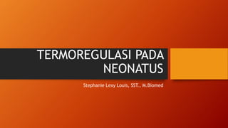 TERMOREGULASI PADA
NEONATUS
Stephanie Lexy Louis, SST., M.Biomed
 