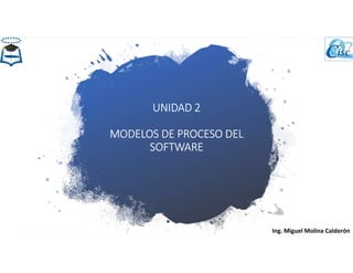UNIDAD 2
MODELOS DE PROCESO DEL
SOFTWARE
Ing. Miguel Molina Calderón
 