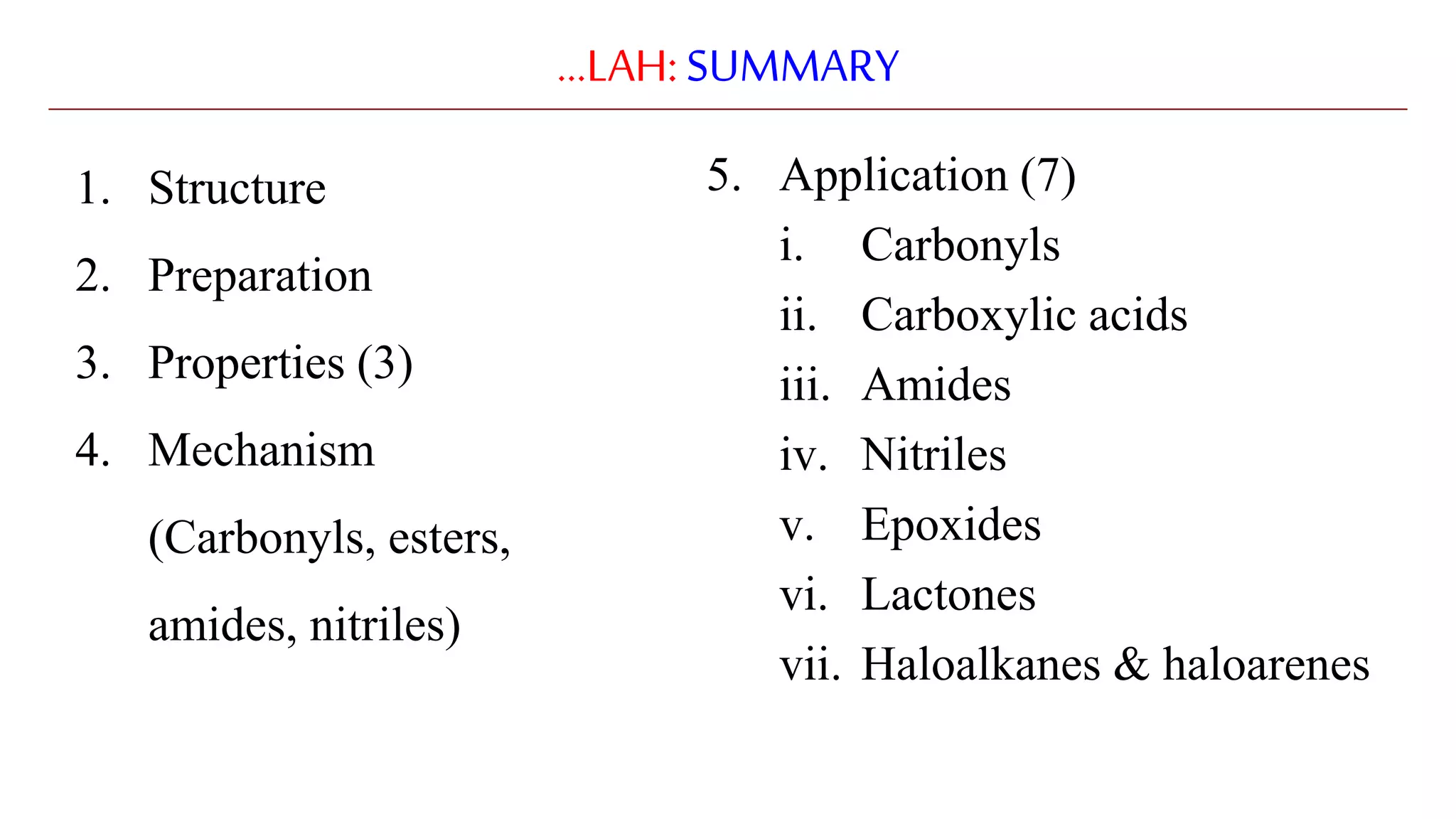 …LAH:SUMMARY
1. Structure
2. Preparation
3. Properties (3)
4. Mechanism
(Carbonyls, esters,
amides, nitriles)
5. Application (7)
i. Carbonyls
ii. Carboxylic acids
iii. Amides
iv. Nitriles
v. Epoxides
vi. Lactones
vii. Haloalkanes & haloarenes
 