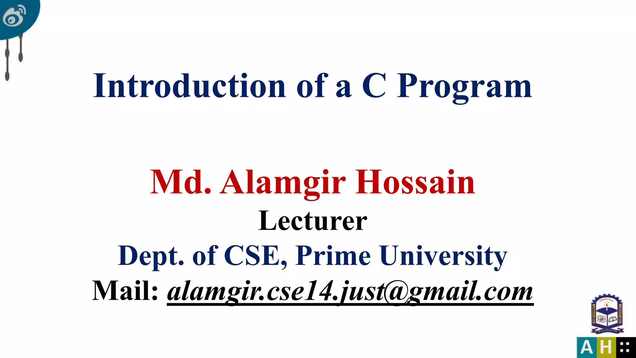 Introduction of a C Program Md. Alamgir Hossain Lecturer Dept. of CSE, Prime University Mail: alamgir.cse14.just@gmail.com 