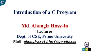 Introduction of a C Program
Md. Alamgir Hossain
Lecturer
Dept. of CSE, Prime University
Mail: alamgir.cse14.just@gmail.com
 