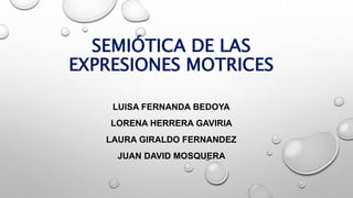SEMIÓTICA DE LAS
EXPRESIONES MOTRICES
LUISA FERNANDA BEDOYA
LORENA HERRERA GAVIRIA
LAURA GIRALDO FERNANDEZ
JUAN DAVID MOSQUERA
 