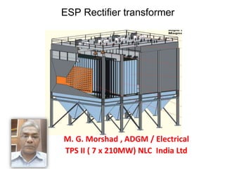 ESP Rectifier transformer
M. G. Morshad , ADGM / Electrical
TPS II ( 7 x 210MW) NLC India Ltd
 