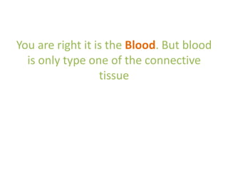You are right it is the Blood. But blood
is only type one of the connective
tissue
 