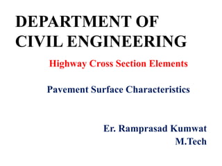 DEPARTMENT OF
CIVIL ENGINEERING
Highway Cross Section Elements
Pavement Surface Characteristics
Er. Ramprasad Kumwat
M.Tech
 