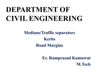 DEPARTMENT OF
CIVIL ENGINEERING
Medians/Traffic separators
Kerbs
Road Margins
Er. Ramprasad Kumawat
M.Tech
 