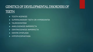 GENETICS OF DEVELOPMENTAL DISORDERS OF
TEETH
 TOOTH AGENESIS
 SUPERNUMERARY TEETH OR HYPERDONTIA
 TAURODONTISM
 AMELOGENESIS IMPERFECTA
 DENTINOGENESIS IMPERFECTA
 DENTIN DYSPLASIA
 HYPOPHOSPHATASIA
 