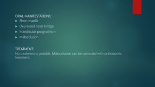 ORAL MANIFESTATIONS:
 Short maxilla
 Depressed nasal bridge
 Mandibular prognathism
 Malocclusion
TREATMENT:
No treatment is possible. Malocclusion can be corrected with orthodontic
treatment.
 