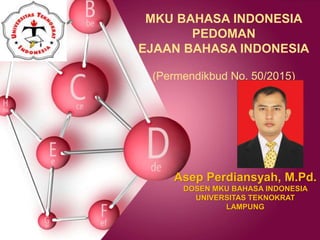 MKU BAHASA INDONESIA
PEDOMAN
EJAAN BAHASA INDONESIA
(Permendikbud No. 50/2015)
Asep Perdiansyah, M.Pd.
DOSEN MKU BAHASA INDONESIA
UNIVERSITAS TEKNOKRAT
LAMPUNG
 