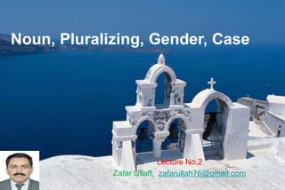 Noun, Pluralizing, Gender, Case
Lecture No.2
Zafar Ullah, zafarullah76@gmail.com
 
