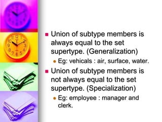  Union of subtype members is
always equal to the set
supertype. (Generalization)
 Eg: vehicals : air, surface, water.
 Union of subtype members is
not always equal to the set
supertype. (Specialization)
 Eg: employee : manager and
clerk.
 