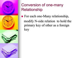 Conversion of one-many
Relationship
 For each one-Many relationship,
modify N-side relation to hold the
primary key of other as a foreign
key
 
