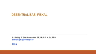 DESENTRALISASI FISKAL
Ir. Deddy S. Bratakusumah, BE, MURP, M.Sc, PhD
deddys@bappenas.go.id
2014
 