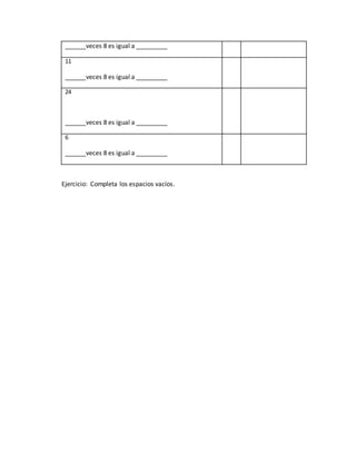 ______veces 8 es igual a _________
11
______veces 8 es igual a _________
24
______veces 8 es igual a _________
6
______veces 8 es igual a _________
Ejercicio: Completa los espacios vacíos.
 
