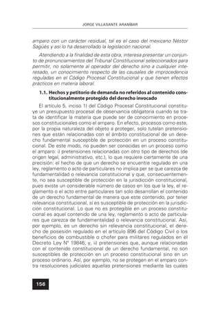 JORGE VILLASANTE ARANÍBAR
156
amparo con un carácter residual, tal es el caso del mexicano Néstor
Sagüés y así lo ha desarrollado la legislación nacional.
Atendiendo a la ﬁnalidad de esta obra, interesa presentar un conjun-
to de pronunciamientos del Tribunal Constitucional seleccionados para
permitir, no solamente al operador del derecho sino a cualquier inte-
resado, un conocimiento respecto de las causales de improcedencia
reguladas en el Código Procesal Constitucional y que tienen efectos
prácticos en materia laboral.
1.1. Hechos y petitorio de demanda no referidos al contenido cons-
titucionalmente protegido del derecho invocado
El artículo 5, inciso 1) del Código Procesal Constitucional constitu-
ye un presupuesto procesal de observancia obligatoria cuando se tra-
ta de identiﬁcar la materia que puede ser de conocimiento en proce-
sos constitucionales como el amparo. En efecto, procesos como este,
por la propia naturaleza del objeto a proteger, solo tutelan pretensio-
nes que están relacionadas con el ámbito constitucional de un dere-
cho fundamental susceptible de protección en un proceso constitu-
cional. De este modo, no pueden ser conocidas en un proceso como
el amparo: i) pretensiones relacionadas con otro tipo de derechos (de
origen legal, administrativo, etc.), lo que requiere ciertamente de una
precisión: el hecho de que un derecho se encuentre regulado en una
ley, reglamento o acto de particulares no implica per se que carezca de
fundamentalidad o relevancia constitucional y que, consecuentemen-
te, no sea susceptible de protección en la jurisdicción constitucional,
pues existe un considerable número de casos en los que la ley, el re-
glamento o el acto entre particulares tan solo desarrollan el contenido
de un derecho fundamental de manera que este contenido, por tener
relevancia constitucional, sí es susceptible de protección en la jurisdic-
ción constitucional. Lo que no es protegible en un proceso constitu-
cional es aquel contenido de una ley, reglamento o acto de particula-
res que carezca de fundamentalidad o relevancia constitucional. Así,
por ejemplo, es un derecho sin relevancia constitucional, el dere-
cho de posesión regulado en el artículo 896 del Código Civil o los
beneﬁcios de combustible o chofer para militares regulados en el
Decreto Ley Nº 19846; y, ii) pretensiones que, aunque relacionadas
con el contenido constitucional de un derecho fundamental, no son
susceptibles de protección en un proceso constitucional sino en un
proceso ordinario. Así, por ejemplo, no se protegen en el amparo con-
tra resoluciones judiciales aquellas pretensiones mediante las cuales
 