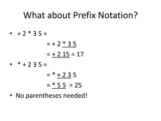 What about Prefix Notation?
• + 2 * 3 5 =
= + 2 * 3 5
= + 2 15 = 17
• * + 2 3 5 =
= * + 2 3 5
= * 5 5 = 25
• No parentheses needed!
 