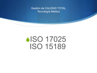Gestión de CALIDAD TOTAL
Tecnología Médica
ISO 17025
ISO 15189
 