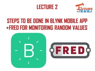 LECTURE 2
STEPS TO BE DONE IN BLYNK MOBILE APP
+FRED FOR MONITORING RANDOM VALUES
 