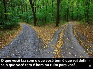 O que você faz com o que você tem é que vai definir
se o que você tem é bom ou ruim para você. 19
 