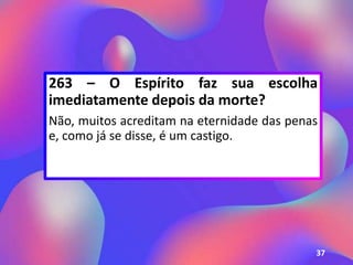 263 – O Espírito faz sua escolha
imediatamente depois da morte?
Não, muitos acreditam na eternidade das penas
e, como já se disse, é um castigo.
37
 