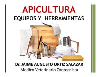 APICULTURA
EQUIPOS Y HERRAMIENTAS
Dr. JAIME AUGUSTO ORTIZ SALAZAR
Medico Veterinario Zootecnista
 