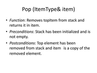 Pop (ItemType& item)
• Function: Removes topItem from stack and
returns it in item.
• Preconditions: Stack has been initialized and is
not empty.
• Postconditions: Top element has been
removed from stack and item is a copy of the
removed element.
 