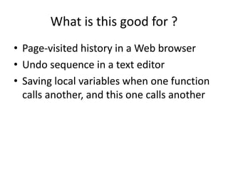 What is this good for ?
• Page-visited history in a Web browser
• Undo sequence in a text editor
• Saving local variables when one function
calls another, and this one calls another
 