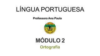 LÍNGUA PORTUGUESA
MÓDULO 2
Ortografia
Professora Ana Paula
 